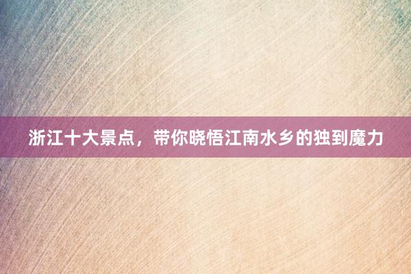 浙江十大景点，带你晓悟江南水乡的独到魔力