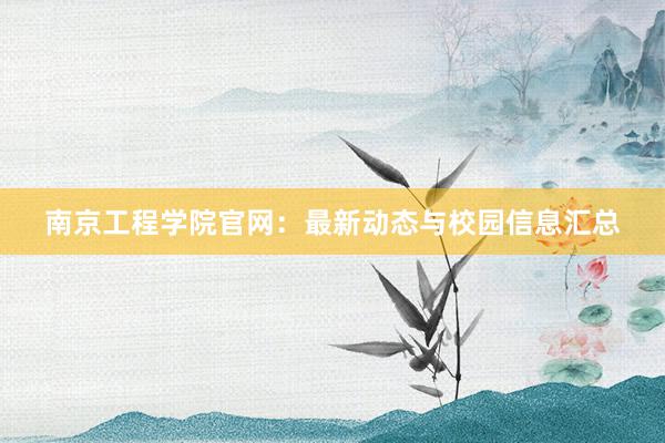 南京工程学院官网：最新动态与校园信息汇总