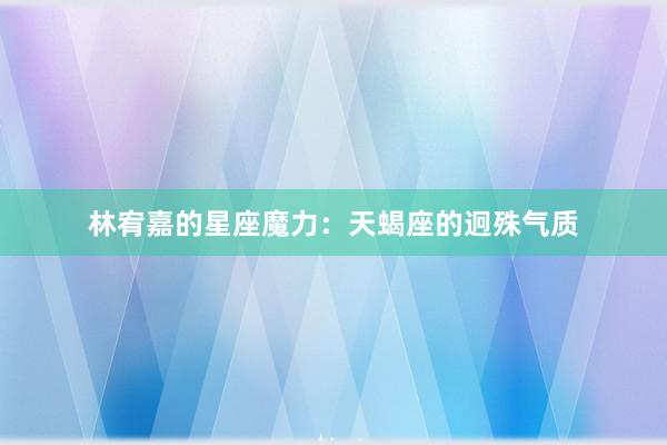 林宥嘉的星座魔力：天蝎座的迥殊气质
